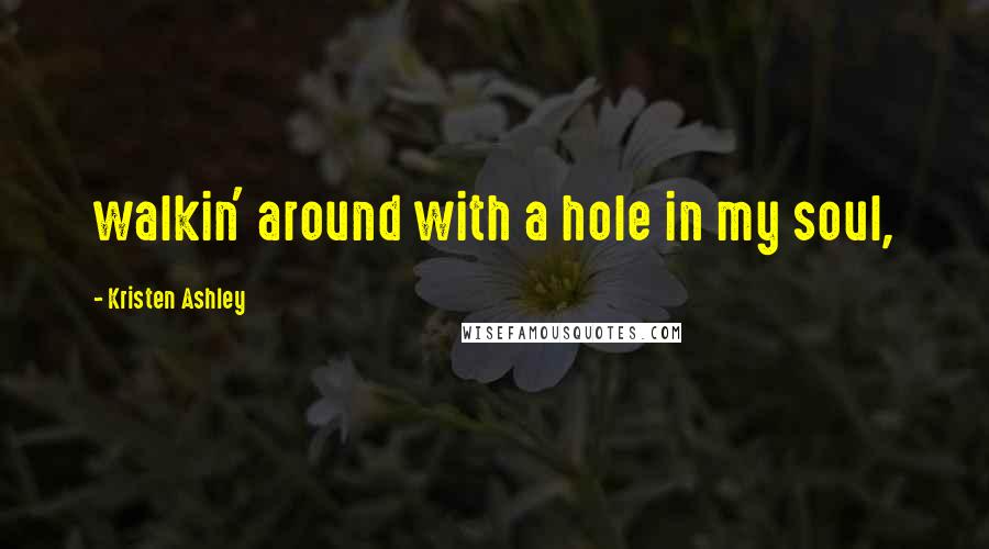 Kristen Ashley Quotes: walkin' around with a hole in my soul,