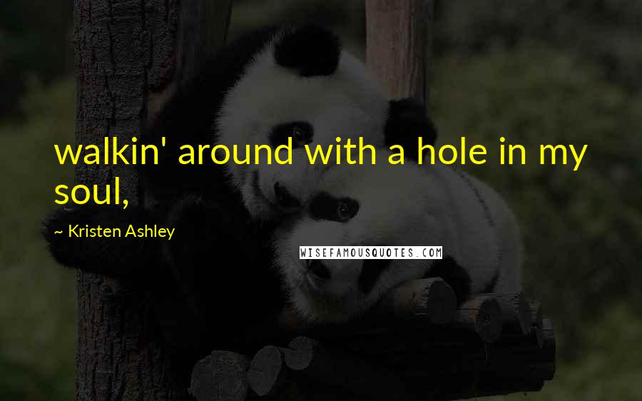 Kristen Ashley Quotes: walkin' around with a hole in my soul,