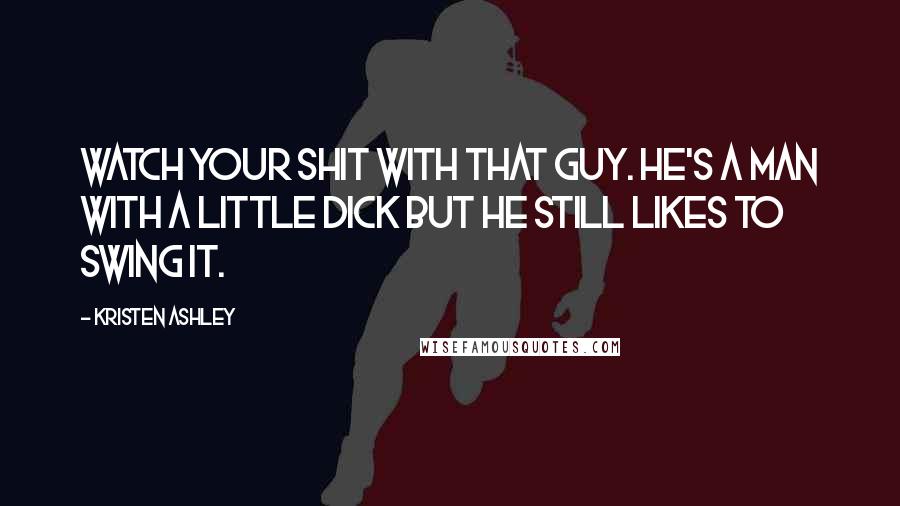 Kristen Ashley Quotes: Watch your shit with that guy. He's a man with a little dick but he still likes to swing it.