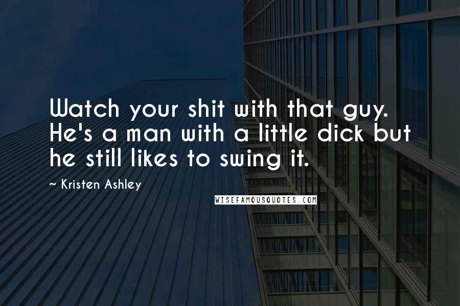 Kristen Ashley Quotes: Watch your shit with that guy. He's a man with a little dick but he still likes to swing it.
