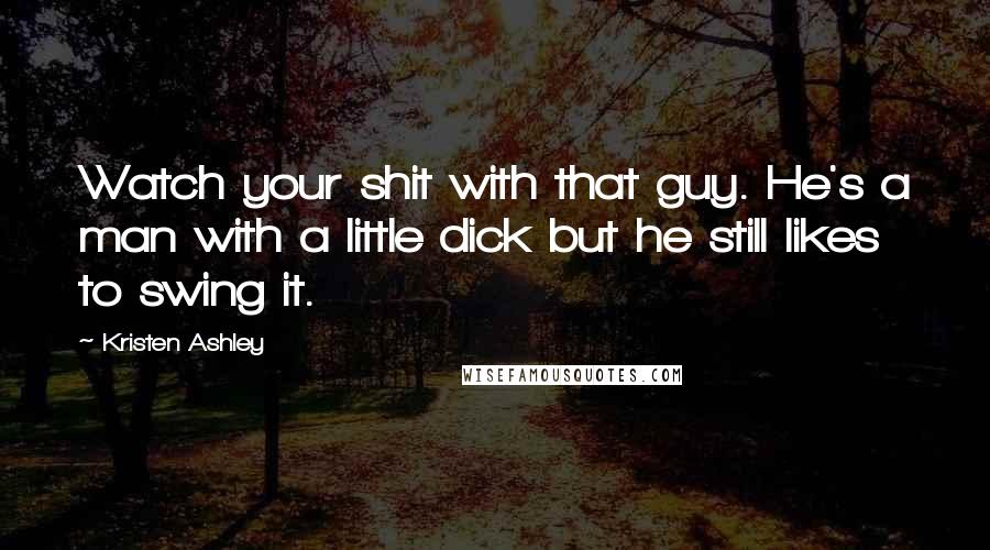 Kristen Ashley Quotes: Watch your shit with that guy. He's a man with a little dick but he still likes to swing it.