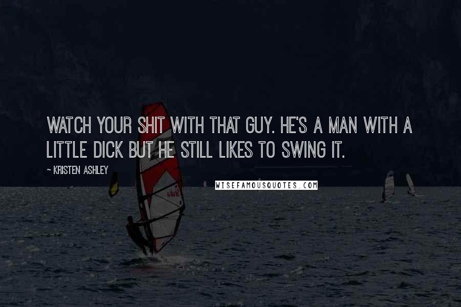 Kristen Ashley Quotes: Watch your shit with that guy. He's a man with a little dick but he still likes to swing it.