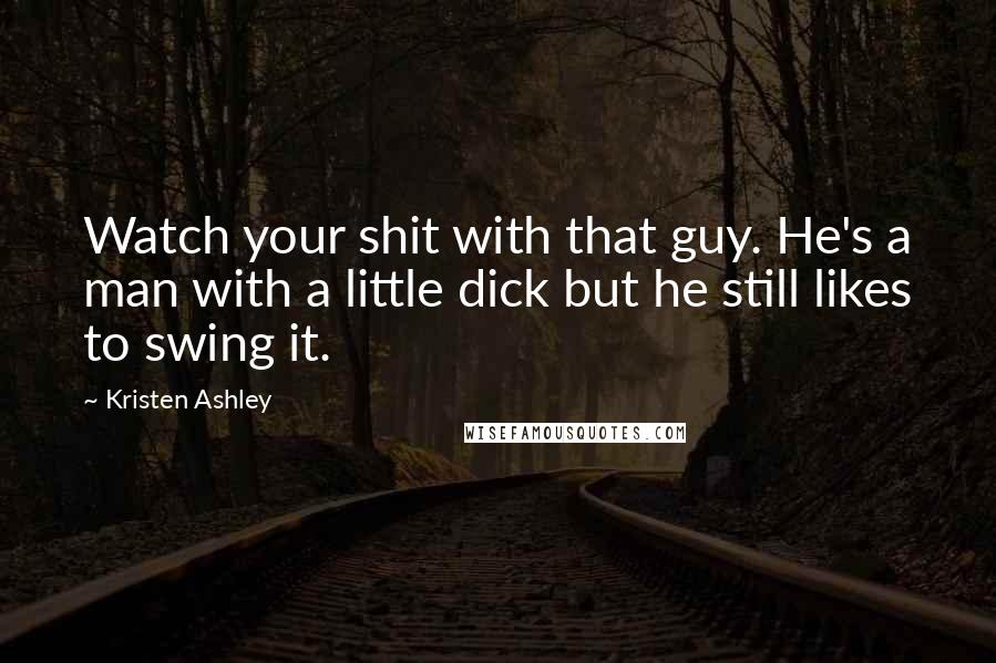 Kristen Ashley Quotes: Watch your shit with that guy. He's a man with a little dick but he still likes to swing it.