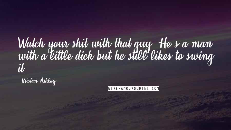 Kristen Ashley Quotes: Watch your shit with that guy. He's a man with a little dick but he still likes to swing it.