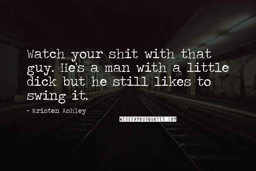 Kristen Ashley Quotes: Watch your shit with that guy. He's a man with a little dick but he still likes to swing it.