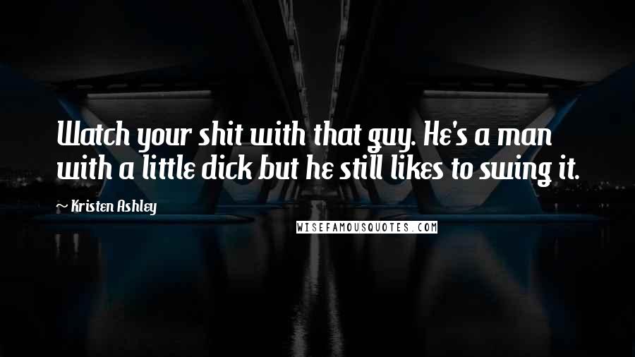Kristen Ashley Quotes: Watch your shit with that guy. He's a man with a little dick but he still likes to swing it.