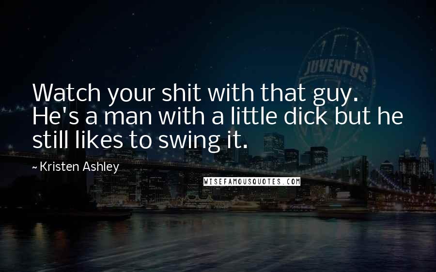 Kristen Ashley Quotes: Watch your shit with that guy. He's a man with a little dick but he still likes to swing it.