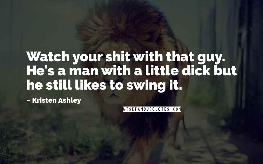 Kristen Ashley Quotes: Watch your shit with that guy. He's a man with a little dick but he still likes to swing it.