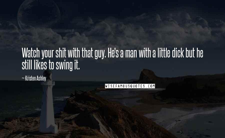 Kristen Ashley Quotes: Watch your shit with that guy. He's a man with a little dick but he still likes to swing it.