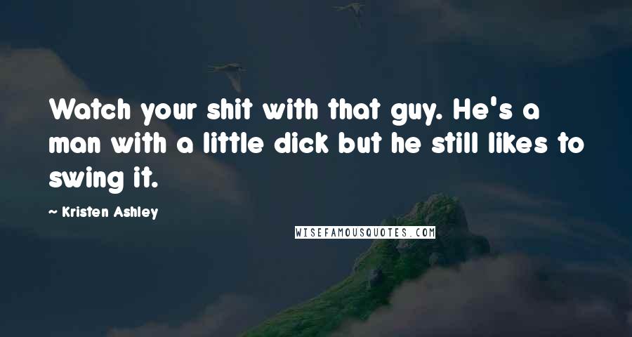 Kristen Ashley Quotes: Watch your shit with that guy. He's a man with a little dick but he still likes to swing it.