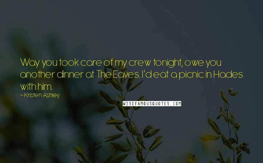 Kristen Ashley Quotes: Way you took care of my crew tonight, owe you another dinner at The Eaves. I'd eat a picnic in Hades with him.