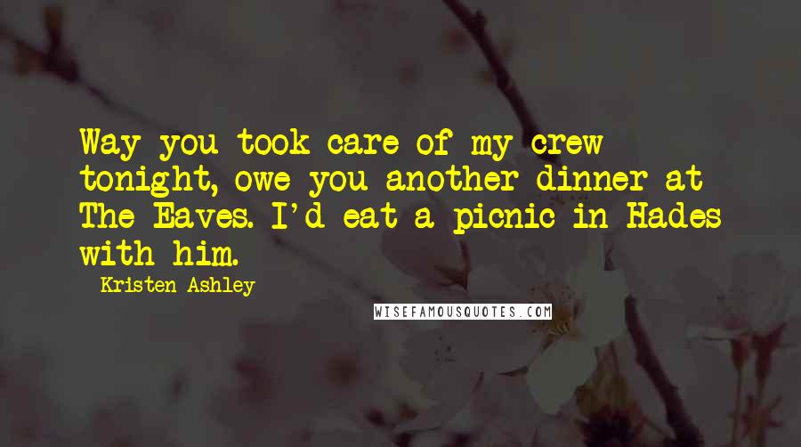 Kristen Ashley Quotes: Way you took care of my crew tonight, owe you another dinner at The Eaves. I'd eat a picnic in Hades with him.