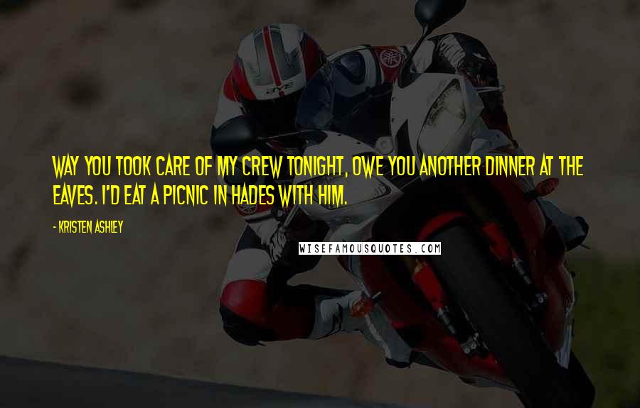 Kristen Ashley Quotes: Way you took care of my crew tonight, owe you another dinner at The Eaves. I'd eat a picnic in Hades with him.