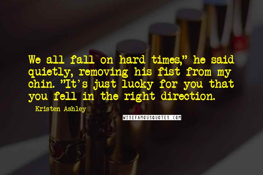 Kristen Ashley Quotes: We all fall on hard times," he said quietly, removing his fist from my chin. "It's just lucky for you that you fell in the right direction.