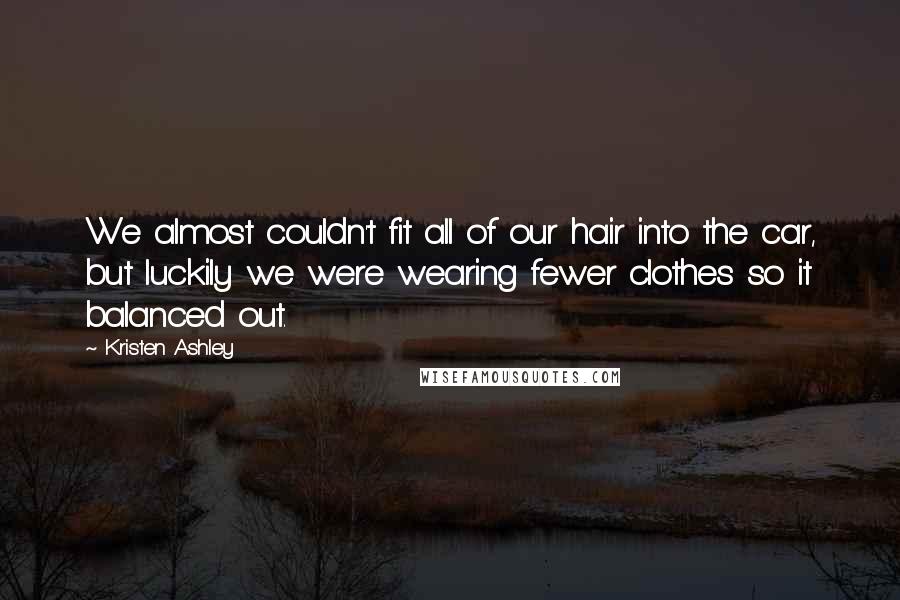 Kristen Ashley Quotes: We almost couldn't fit all of our hair into the car, but luckily we were wearing fewer clothes so it balanced out.