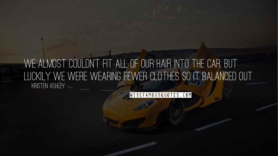 Kristen Ashley Quotes: We almost couldn't fit all of our hair into the car, but luckily we were wearing fewer clothes so it balanced out.