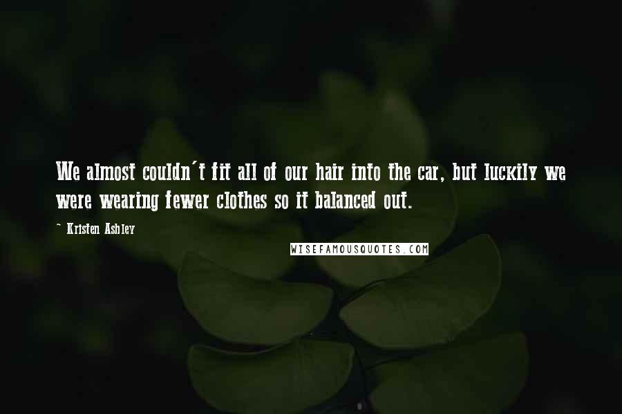 Kristen Ashley Quotes: We almost couldn't fit all of our hair into the car, but luckily we were wearing fewer clothes so it balanced out.