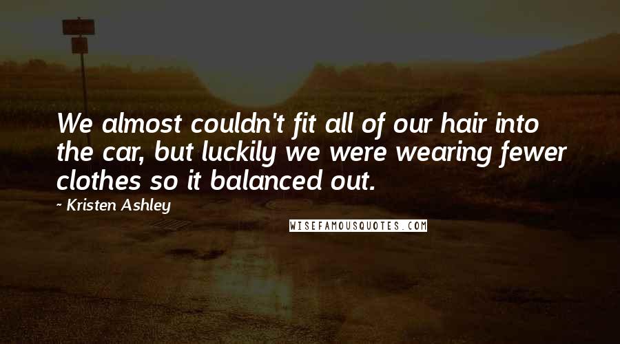 Kristen Ashley Quotes: We almost couldn't fit all of our hair into the car, but luckily we were wearing fewer clothes so it balanced out.