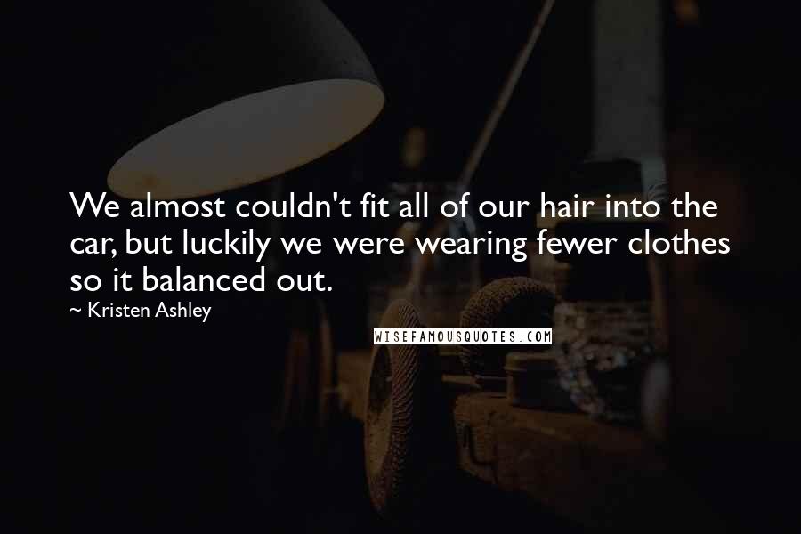 Kristen Ashley Quotes: We almost couldn't fit all of our hair into the car, but luckily we were wearing fewer clothes so it balanced out.