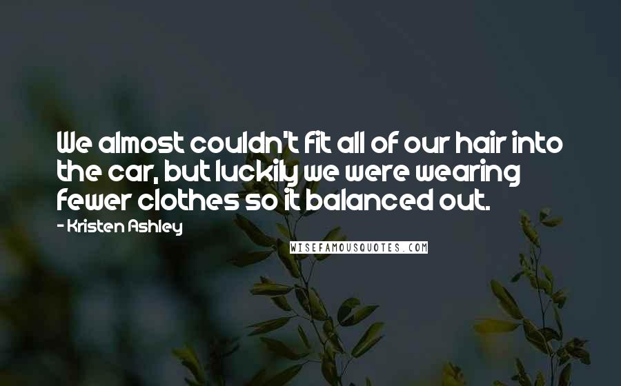 Kristen Ashley Quotes: We almost couldn't fit all of our hair into the car, but luckily we were wearing fewer clothes so it balanced out.