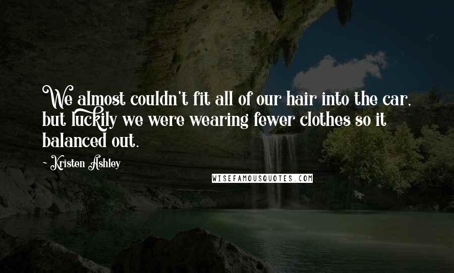 Kristen Ashley Quotes: We almost couldn't fit all of our hair into the car, but luckily we were wearing fewer clothes so it balanced out.