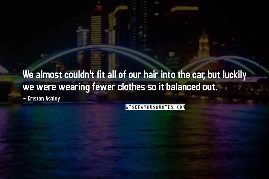 Kristen Ashley Quotes: We almost couldn't fit all of our hair into the car, but luckily we were wearing fewer clothes so it balanced out.