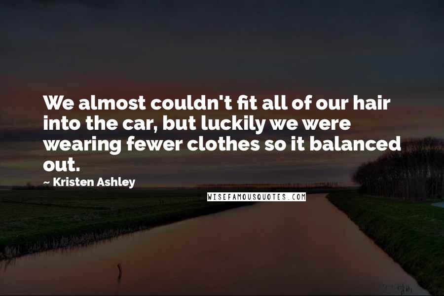 Kristen Ashley Quotes: We almost couldn't fit all of our hair into the car, but luckily we were wearing fewer clothes so it balanced out.