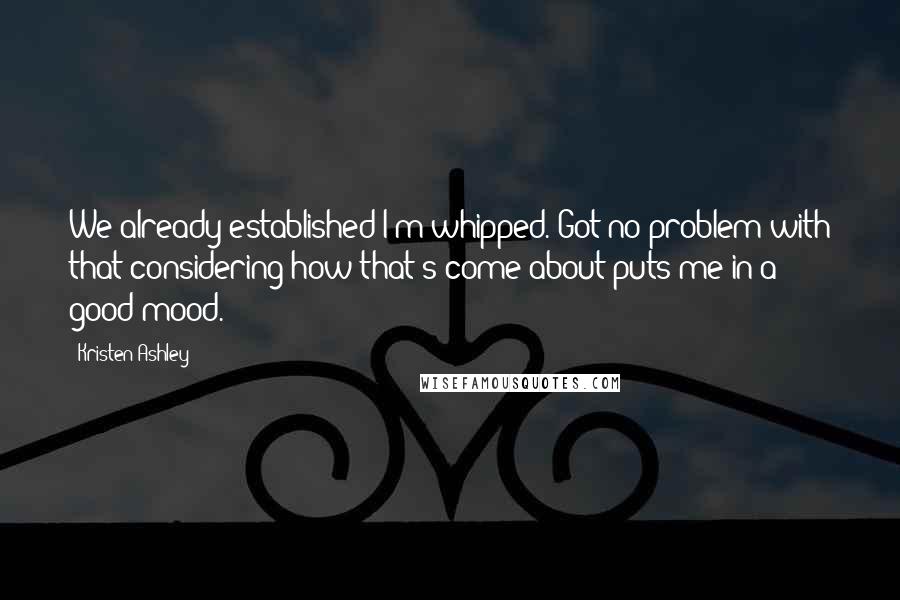 Kristen Ashley Quotes: We already established I'm whipped. Got no problem with that considering how that's come about puts me in a good mood.