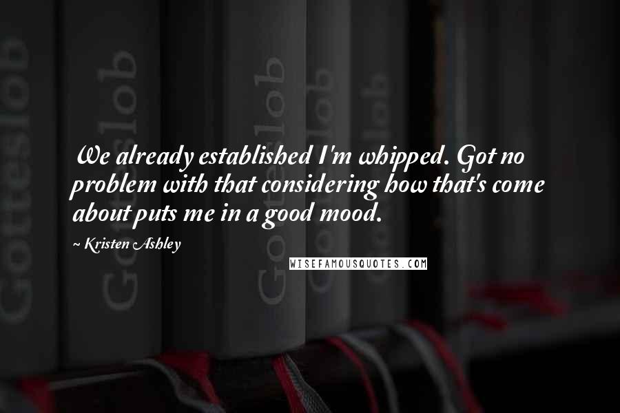 Kristen Ashley Quotes: We already established I'm whipped. Got no problem with that considering how that's come about puts me in a good mood.