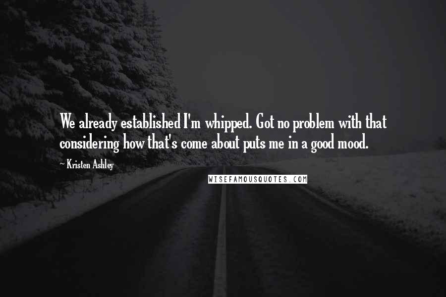 Kristen Ashley Quotes: We already established I'm whipped. Got no problem with that considering how that's come about puts me in a good mood.