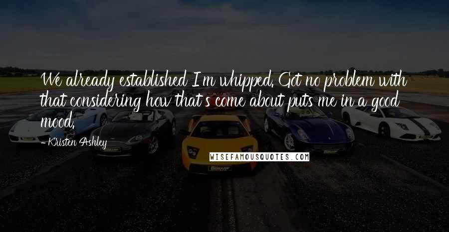 Kristen Ashley Quotes: We already established I'm whipped. Got no problem with that considering how that's come about puts me in a good mood.