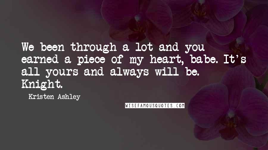Kristen Ashley Quotes: We been through a lot and you earned a piece of my heart, babe. It's all yours and always will be.- Knight.
