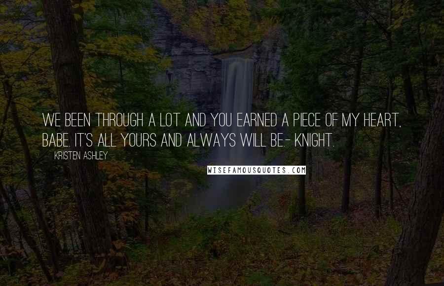 Kristen Ashley Quotes: We been through a lot and you earned a piece of my heart, babe. It's all yours and always will be.- Knight.