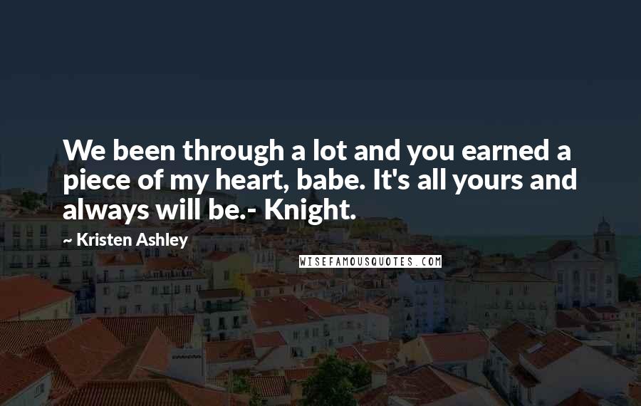 Kristen Ashley Quotes: We been through a lot and you earned a piece of my heart, babe. It's all yours and always will be.- Knight.