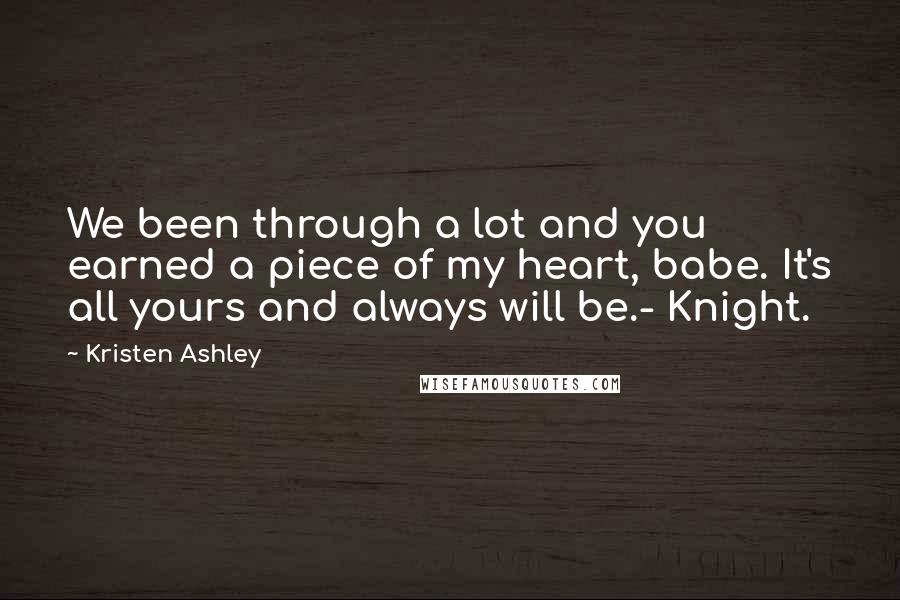 Kristen Ashley Quotes: We been through a lot and you earned a piece of my heart, babe. It's all yours and always will be.- Knight.