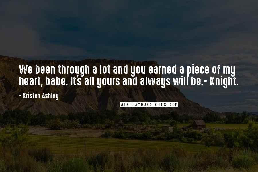 Kristen Ashley Quotes: We been through a lot and you earned a piece of my heart, babe. It's all yours and always will be.- Knight.