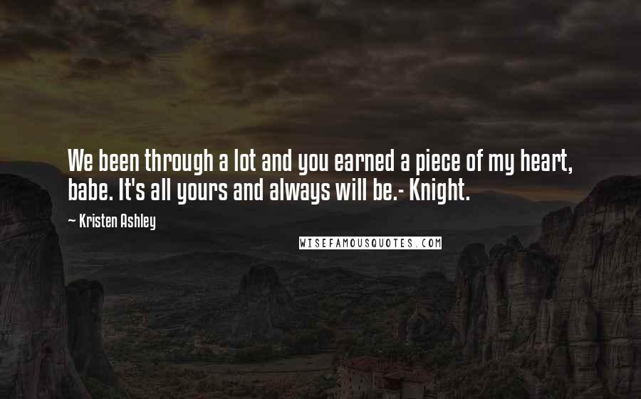 Kristen Ashley Quotes: We been through a lot and you earned a piece of my heart, babe. It's all yours and always will be.- Knight.