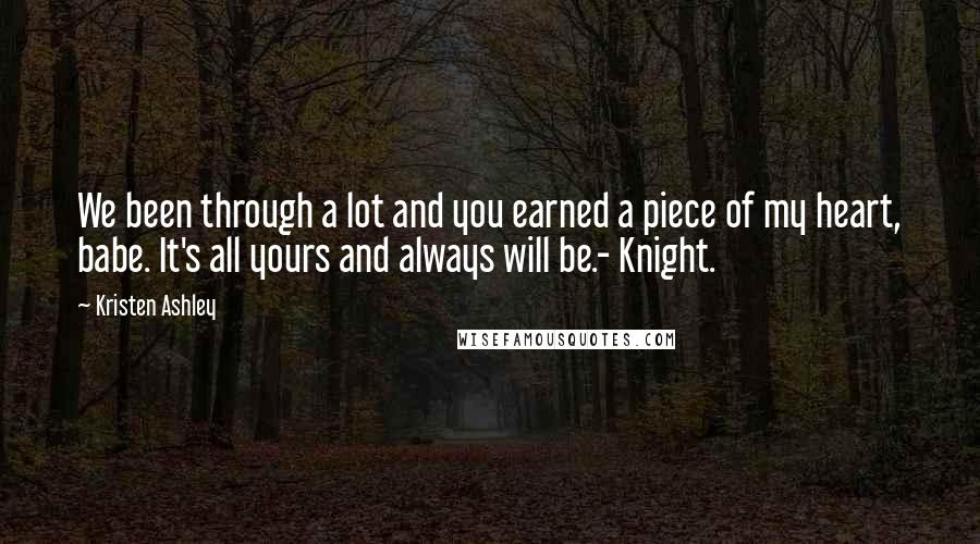 Kristen Ashley Quotes: We been through a lot and you earned a piece of my heart, babe. It's all yours and always will be.- Knight.