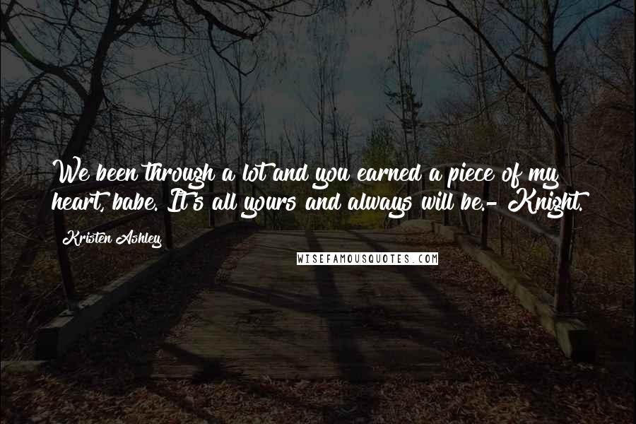 Kristen Ashley Quotes: We been through a lot and you earned a piece of my heart, babe. It's all yours and always will be.- Knight.