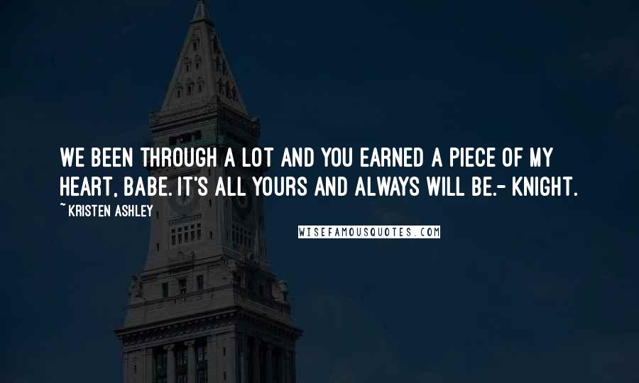 Kristen Ashley Quotes: We been through a lot and you earned a piece of my heart, babe. It's all yours and always will be.- Knight.