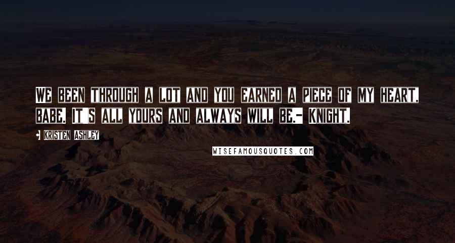 Kristen Ashley Quotes: We been through a lot and you earned a piece of my heart, babe. It's all yours and always will be.- Knight.