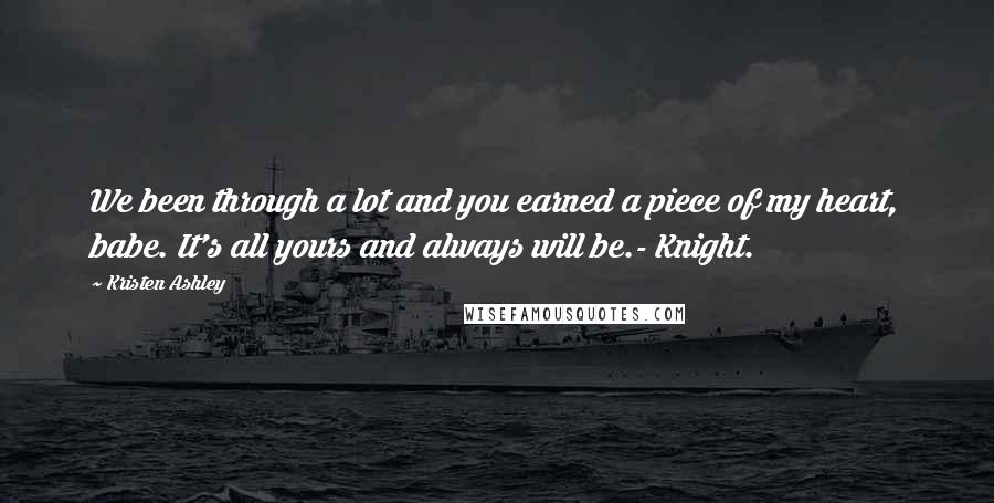Kristen Ashley Quotes: We been through a lot and you earned a piece of my heart, babe. It's all yours and always will be.- Knight.