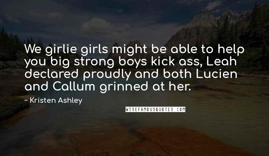 Kristen Ashley Quotes: We girlie girls might be able to help you big strong boys kick ass, Leah declared proudly and both Lucien and Callum grinned at her.