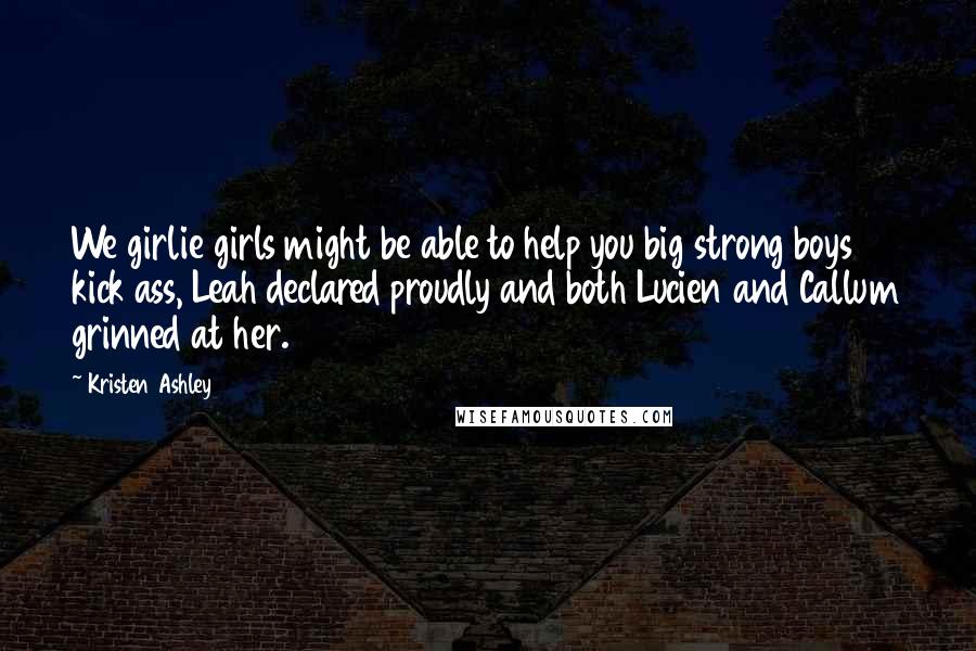 Kristen Ashley Quotes: We girlie girls might be able to help you big strong boys kick ass, Leah declared proudly and both Lucien and Callum grinned at her.