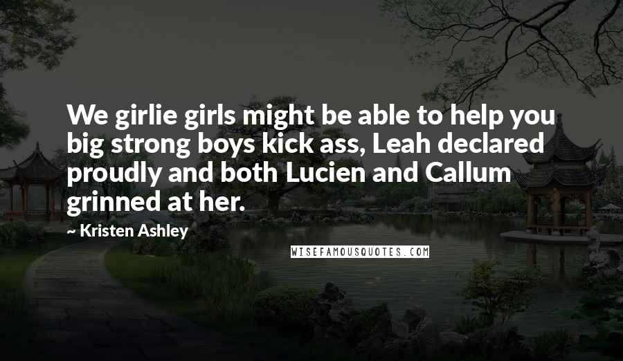 Kristen Ashley Quotes: We girlie girls might be able to help you big strong boys kick ass, Leah declared proudly and both Lucien and Callum grinned at her.