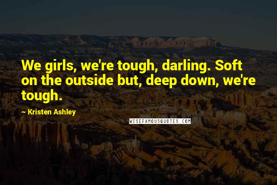 Kristen Ashley Quotes: We girls, we're tough, darling. Soft on the outside but, deep down, we're tough.