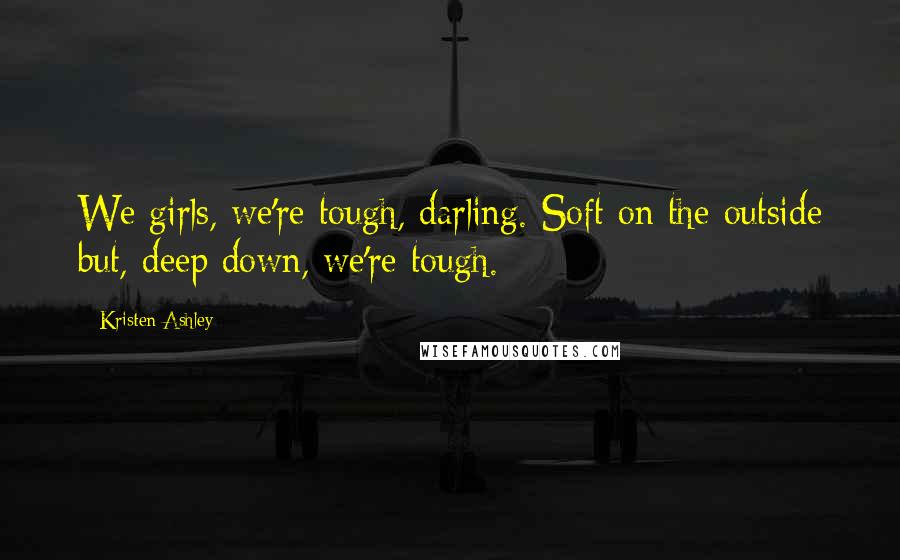 Kristen Ashley Quotes: We girls, we're tough, darling. Soft on the outside but, deep down, we're tough.