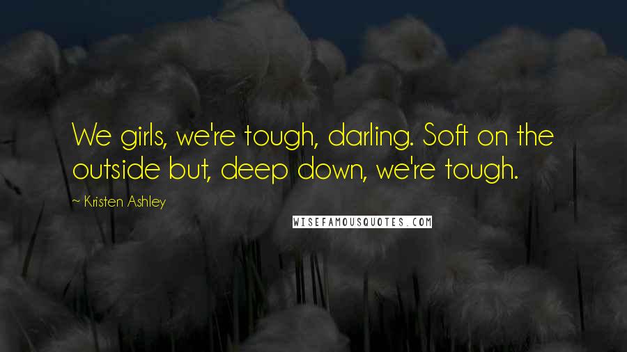 Kristen Ashley Quotes: We girls, we're tough, darling. Soft on the outside but, deep down, we're tough.