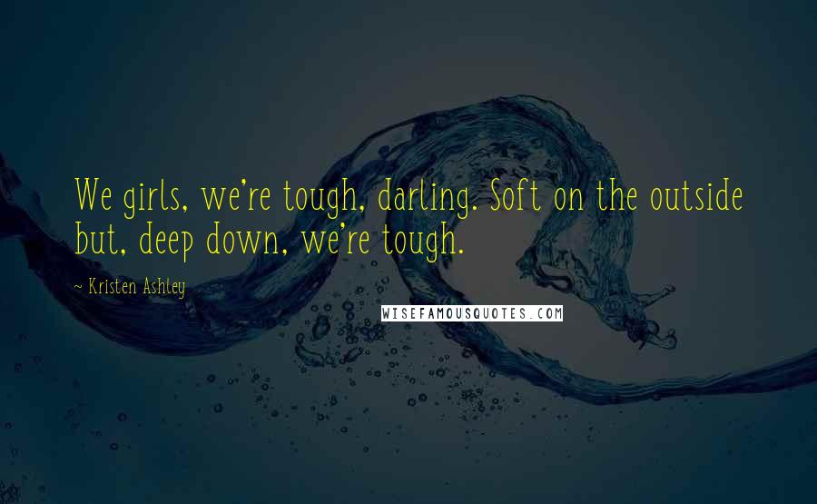 Kristen Ashley Quotes: We girls, we're tough, darling. Soft on the outside but, deep down, we're tough.