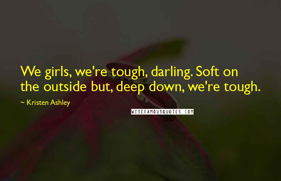 Kristen Ashley Quotes: We girls, we're tough, darling. Soft on the outside but, deep down, we're tough.